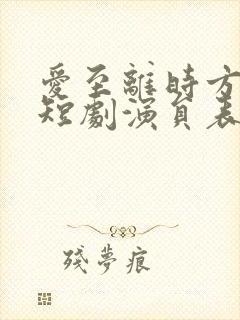 爱至离时方觉真短剧演员表