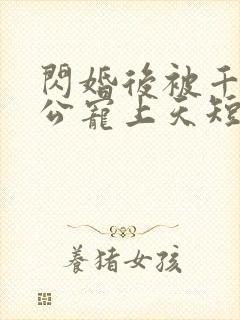 闪婚后被千亿老公宠上天短剧全集 闪婚后被千亿老公宠上天短剧全集