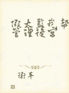 假太监我帮女帝管理后宫 假太监我帮女帝管理后宫
