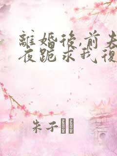 离婚后,前夫夜夜跪求我复合