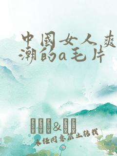 中国女人爽到高潮的a毛片