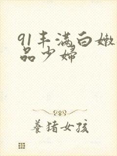 91丰满白嫩极品少妇