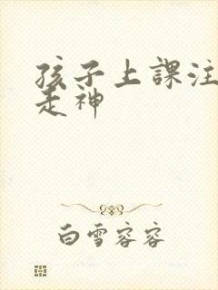 孩子上课注意力走神