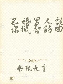 已婚男人说喜欢你机智的回答