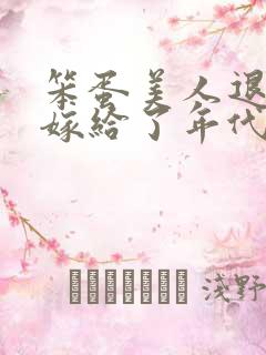 笨蛋美人退婚后嫁给了年代文大佬免费阅读