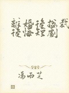 离婚后总裁老婆后悔短剧