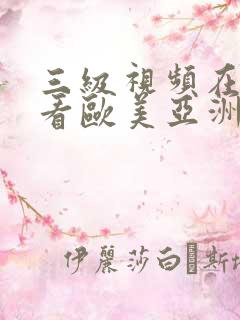 三级视频在线观看欧美亚洲