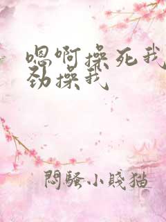 嗯啊操死我了使劲操我 嗯啊操死我了使劲操我