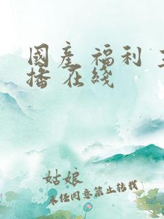 国产 福利 主播 在线