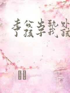 老公出轨外面有了孩子我该怎么办