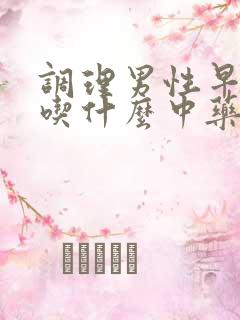 调理男性早些泄吃什么中药调理最好 调理男性早些泄吃什么中药调理最好