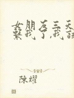 女朋友三天不联系我了,我该怎么办