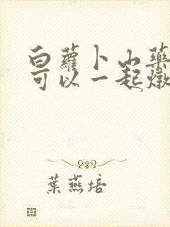 白萝卜山药排骨可以一起炖吗? 白萝卜山药排骨可以一起炖吗?