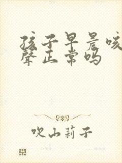孩子早晨咳嗽几声正常吗
