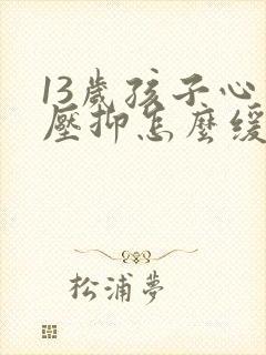 13岁孩子心理压抑怎么缓解