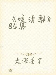 《咬清梨》短剧85集