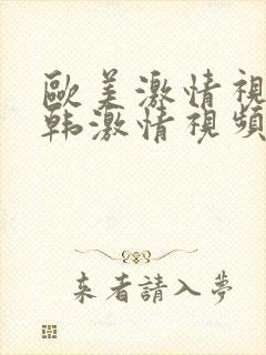 欧美激情视频日韩激情视频 欧美激情视频日韩激情视频
