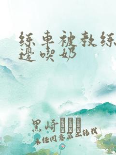 练车被教练边摸边吃奶