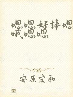 嗯嗯好棒嗯嗯哦哦嗯嗯