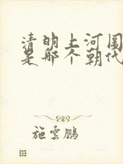 清明上河图讲的是哪个朝代