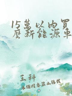 15万以内买什么新能源车好