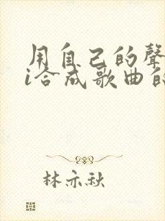 用自己的声音ai合成歌曲的软件
