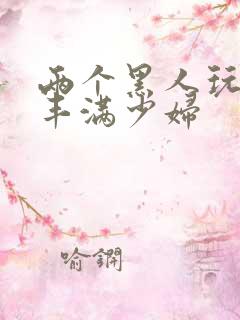 两个黑人玩日本丰满少妇