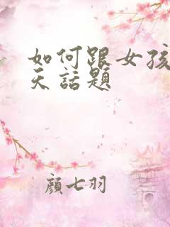 如何跟女孩子聊天话题 如何跟女孩子聊天话题