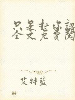 只是对你认了真全文免费阅读