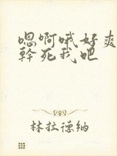嗯啊哦好爽用力干死我吧 嗯啊哦好爽用力干死我吧