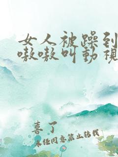 女人被躁到高潮嗷嗷叫动视频