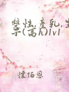 双性,产乳,生子(高h)1v1