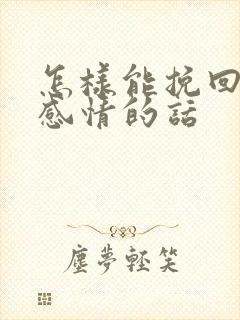 怎样能挽回一段感情的话