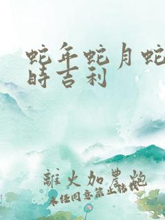 蛇年蛇月蛇日蛇时吉利