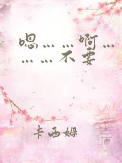 嗯……啊……嗯……不要 嗯……啊……嗯……不要
