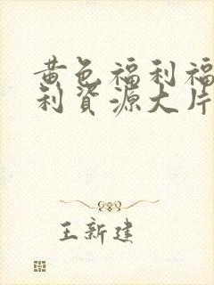 黄色福利福利福利资源大片网