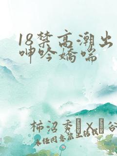 18禁高潮出水呻吟娇喘