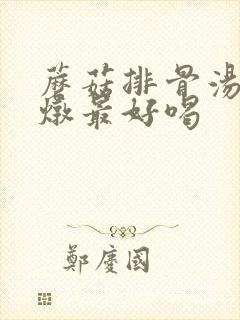 蘑菇排骨汤怎么炖最好喝