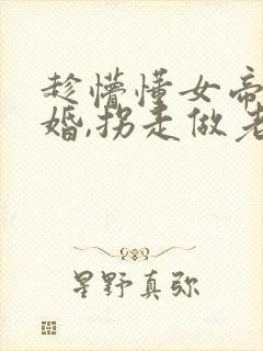 趁懵懂女帝被退婚,拐走做老婆短剧全集观看