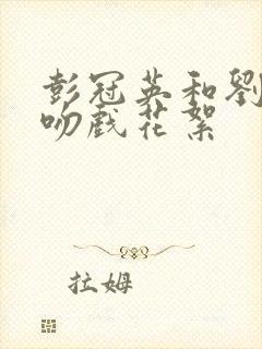 彭冠英和刘亦菲吻戏花絮