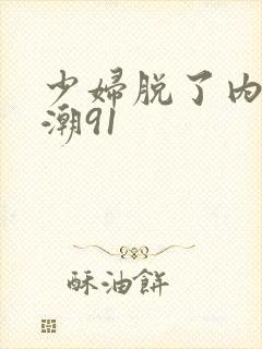 少妇脱了内裤高潮91