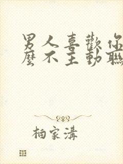 男人喜欢你为什么不主动联系你
