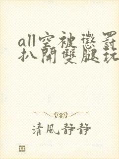 all空被惩罚扒开双腿玩弄