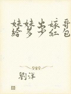 妹妹出嫁哥哥要给多少红包