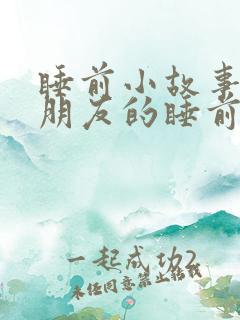 睡前小故事哄女朋友的睡前故事超甜