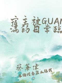 宿主被GUAN满的日常临安繁 宿主被GUAN满的日常临安繁