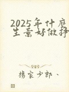 2025年什么生意好做挣钱快