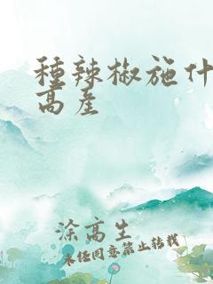 种辣椒施什么肥高产 种辣椒施什么肥高产