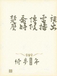 楚乔传电视剧什么时候播出