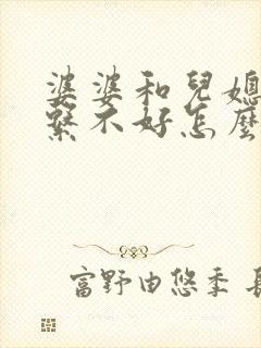 婆婆和儿媳妇关系不好怎么办